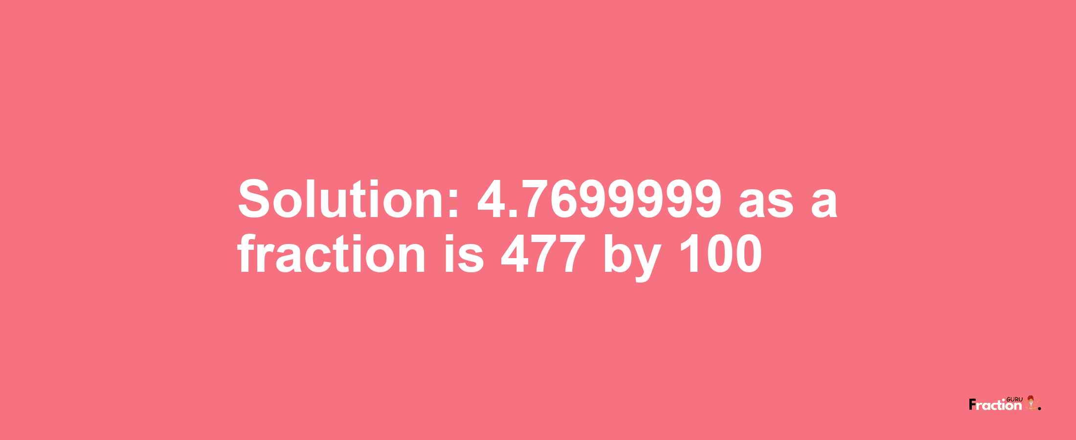 Solution:4.7699999 as a fraction is 477/100